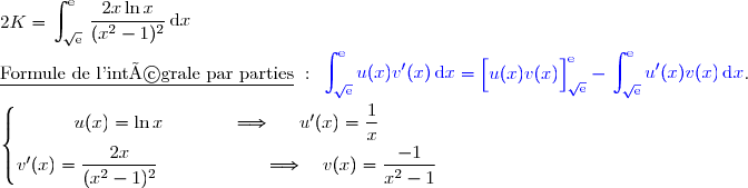 2K=\begin{aligned}\int\nolimits_{\sqrt{\text{e}}}^{\text{e}} \,\dfrac{2x\ln x}{(x^2-1)^2}\,\text d x\end{aligned} \\\\\underline{\text{Formule de l'intégrale par parties}}\ :\ {\blue{\begin{aligned}\int\nolimits_{\sqrt{\text{e}}}^{\text{e}}  u(x)v'(x)\,\text d x\end{aligned}=\left[\overset{}{u(x)v(x)}\right]\limits_{\sqrt{\text{e}}}^{\text{e}}-\begin{aligned}\int\nolimits_{\sqrt{\text{e}}}^{\text{e}} u'(x)v(x)\,\text d x\end{aligned}}}.  \\\\\left\lbrace\begin{matrix}u(x)=\ln x\phantom{wwwww}\Longrightarrow\phantom{ww}u'(x)=\dfrac{1}{x}\phantom{ww}\\v'(x)=\dfrac{2x}{(x^2-1)^2}\phantom{wwwwwwwv}\Longrightarrow\quad v(x)=\dfrac{\overset{}{-1}}{x^2-1}\phantom{ww}\end{matrix}\right.